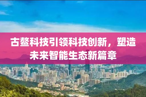 古鳌科技引领科技创新，塑造未来智能生态新篇章