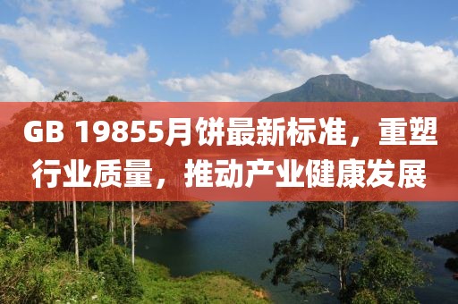 GB 19855月饼最新标准，重塑行业质量，推动产业健康发展