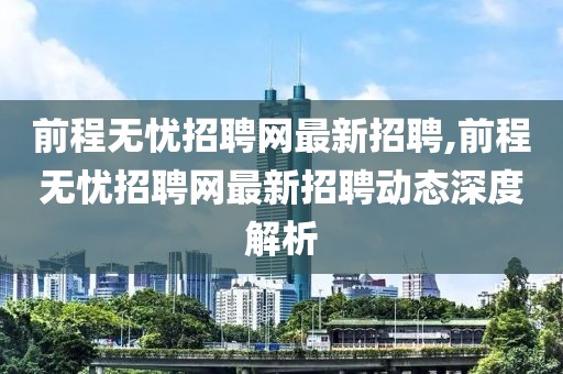 前程无忧招聘网最新招聘,前程无忧招聘网最新招聘动态深度解析