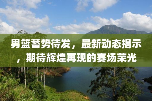 男篮蓄势待发，最新动态揭示，期待辉煌再现的赛场荣光