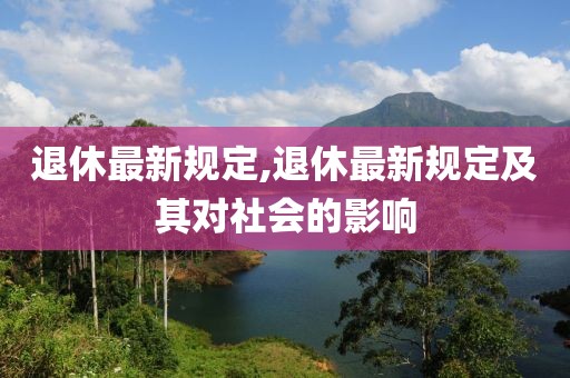 退休最新规定,退休最新规定及其对社会的影响