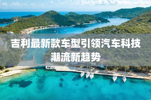 吉利最新款车型引领汽车科技潮流新趋势