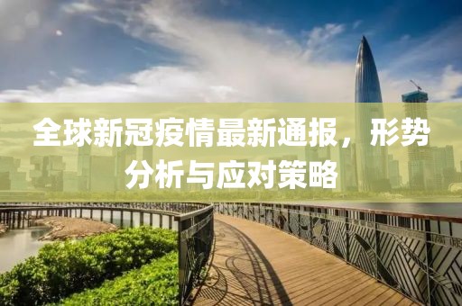 全球新冠疫情最新通报，形势分析与应对策略