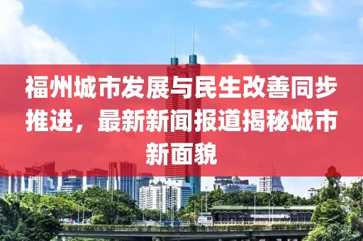 福州城市发展与民生改善同步推进，最新新闻报道揭秘城市新面貌