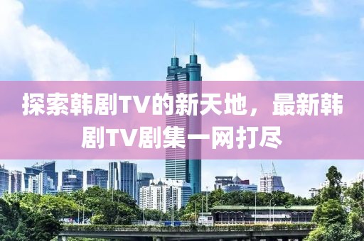 探索韩剧TV的新天地，最新韩剧TV剧集一网打尽