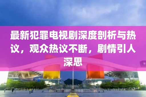 最新犯罪电视剧深度剖析与热议，观众热议不断，剧情引人深思