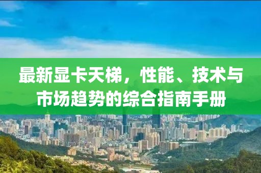 最新显卡天梯，性能、技术与市场趋势的综合指南手册