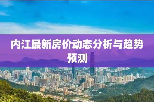 内江最新房价动态分析与趋势预测