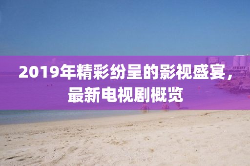 2019年精彩纷呈的影视盛宴，最新电视剧概览