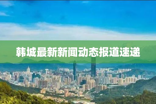 韩城最新新闻动态报道速递