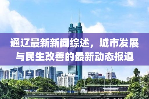 通辽最新新闻综述，城市发展与民生改善的最新动态报道