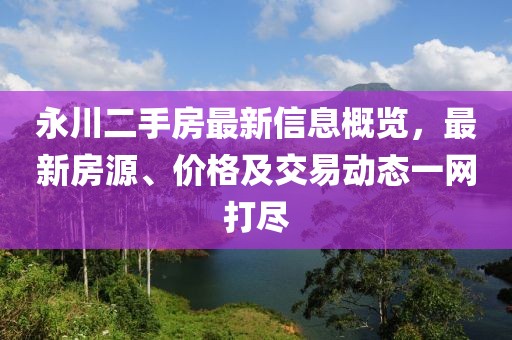 永川二手房最新信息概览，最新房源、价格及交易动态一网打尽