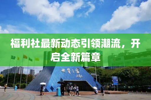 福利社最新动态引领潮流，开启全新篇章