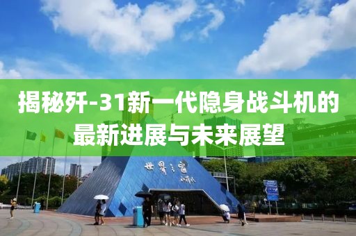 揭秘歼-31新一代隐身战斗机的最新进展与未来展望