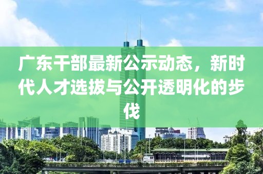 广东干部最新公示动态，新时代人才选拔与公开透明化的步伐