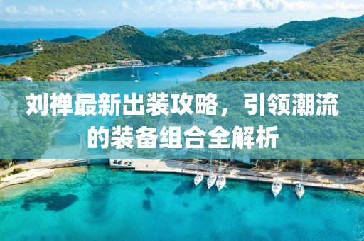 刘禅最新出装攻略，引领潮流的装备组合全解析