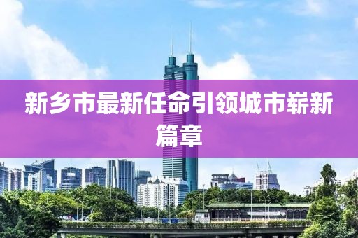 新乡市最新任命引领城市崭新篇章