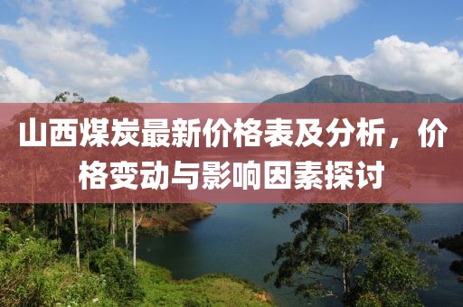 山西煤炭最新价格表及分析，价格变动与影响因素探讨