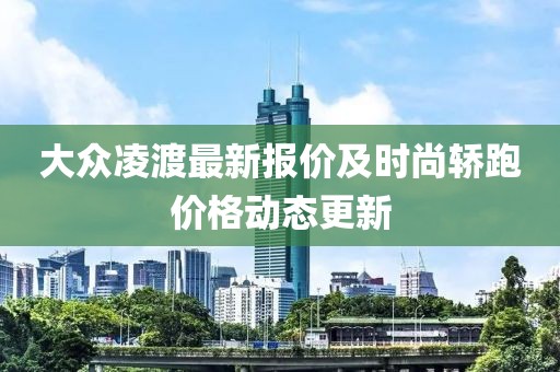 大众凌渡最新报价及时尚轿跑价格动态更新