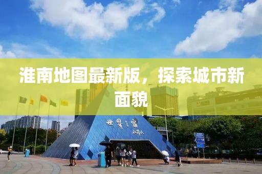 淮南地图最新版，探索城市新面貌