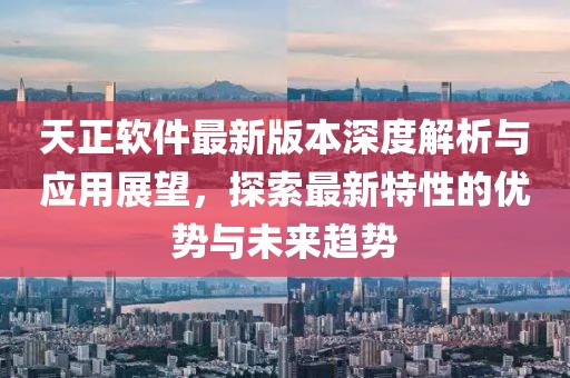 天正软件最新版本深度解析与应用展望，探索最新特性的优势与未来趋势