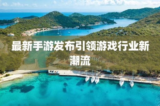 最新手游发布引领游戏行业新潮流