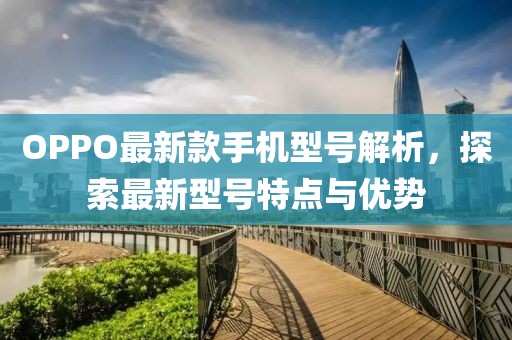 OPPO最新款手机型号解析，探索最新型号特点与优势