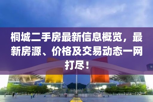 桐城二手房最新信息概览，最新房源、价格及交易动态一网打尽！