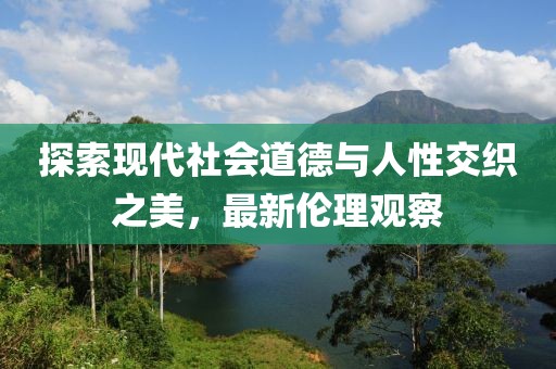 探索现代社会道德与人性交织之美，最新伦理观察