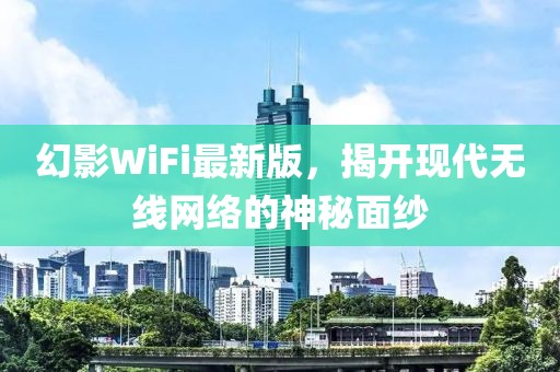 幻影WiFi最新版，揭开现代无线网络的神秘面纱