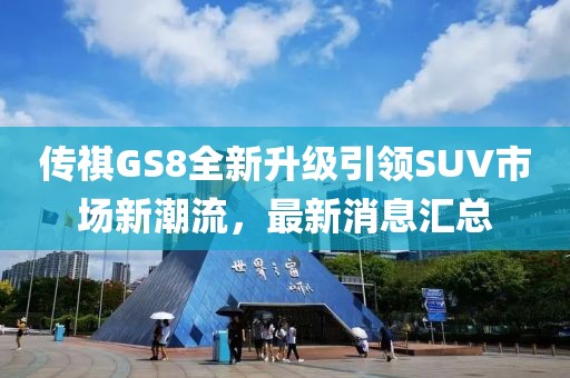 传祺GS8全新升级引领SUV市场新潮流，最新消息汇总