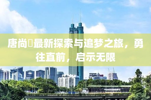 唐尚珺最新探索与追梦之旅，勇往直前，启示无限