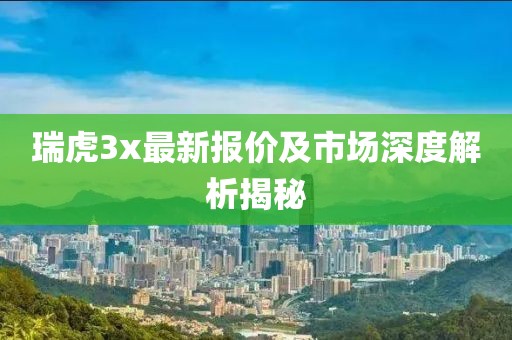 瑞虎3x最新报价及市场深度解析揭秘