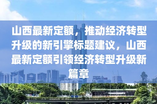 山西最新定额，推动经济转型升级的新引擎标题建议，山西最新定额引领经济转型升级新篇章