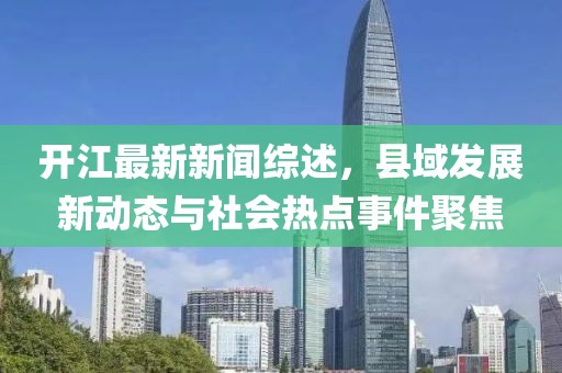 开江最新新闻综述，县域发展新动态与社会热点事件聚焦