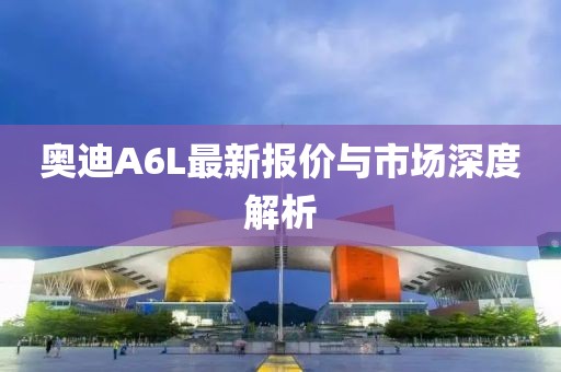 奥迪A6L最新报价与市场深度解析