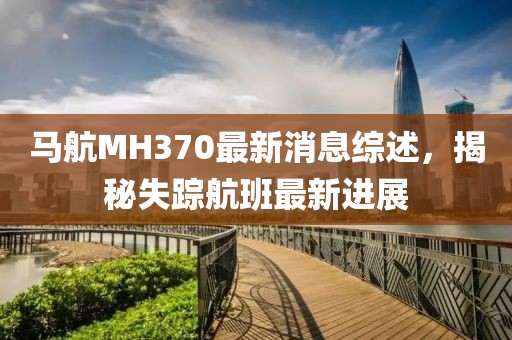 马航MH370最新消息综述，揭秘失踪航班最新进展