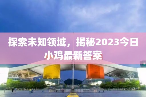 探索未知领域，揭秘2023今日小鸡最新答案