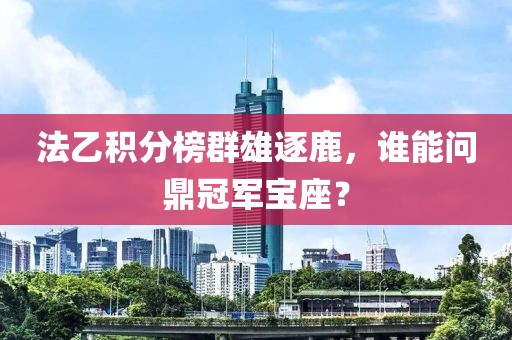 法乙积分榜群雄逐鹿，谁能问鼎冠军宝座？