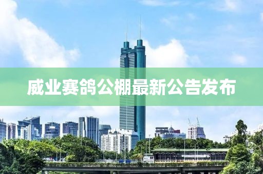 威业赛鸽公棚最新公告发布