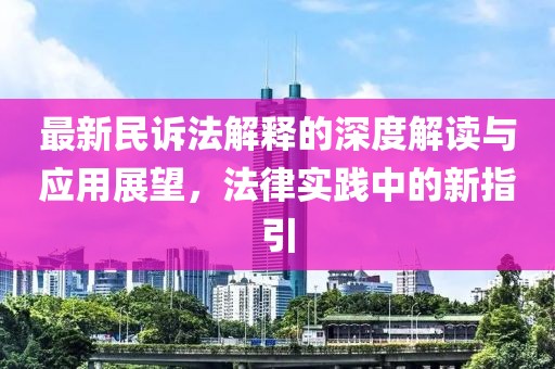 最新民诉法解释的深度解读与应用展望，法律实践中的新指引