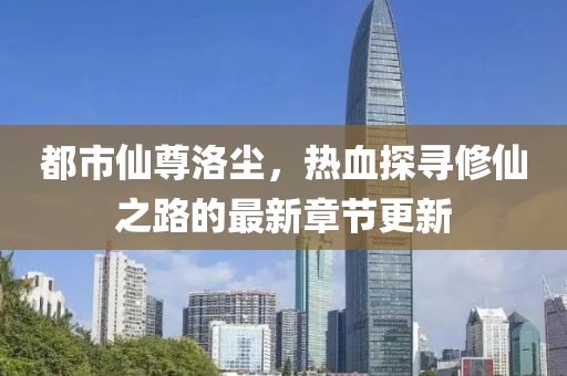 都市仙尊洛尘，热血探寻修仙之路的最新章节更新