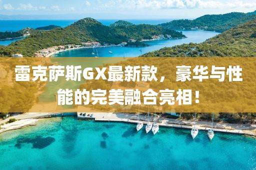 雷克萨斯GX最新款，豪华与性能的完美融合亮相！