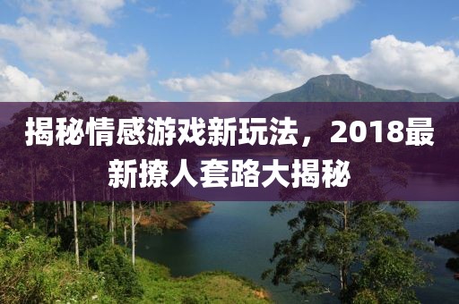 揭秘情感游戏新玩法，2018最新撩人套路大揭秘