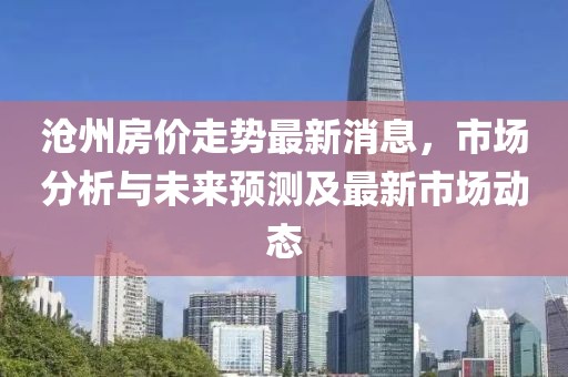 沧州房价走势最新消息，市场分析与未来预测及最新市场动态