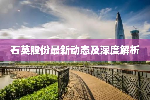 石英股份最新动态及深度解析