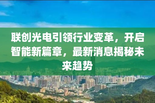 联创光电引领行业变革，开启智能新篇章，最新消息揭秘未来趋势