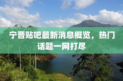 宁晋贴吧最新消息概览，热门话题一网打尽