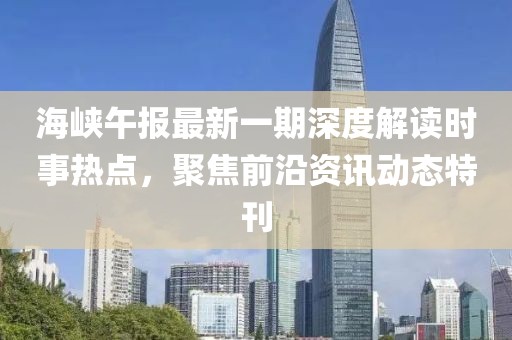 海峡午报最新一期深度解读时事热点，聚焦前沿资讯动态特刊