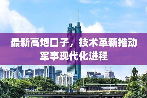 最新高炮口子，技术革新推动军事现代化进程